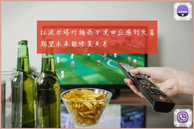 拉波尔塔对梅西冷漠回应感到失落期望未来能修复关系