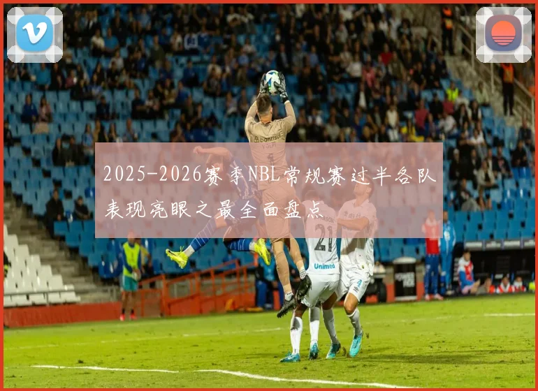2025-2026赛季NBL常规赛过半各队表现亮眼之最全面盘点