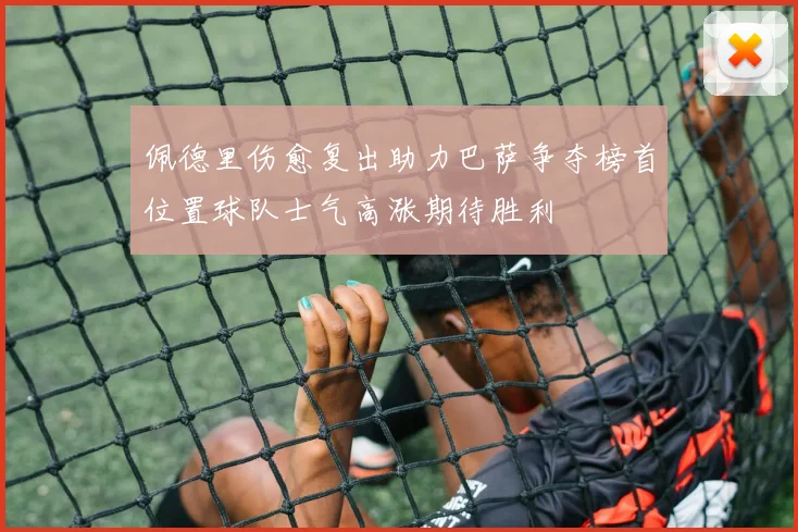 佩德里伤愈复出助力巴萨争夺榜首位置球队士气高涨期待胜利