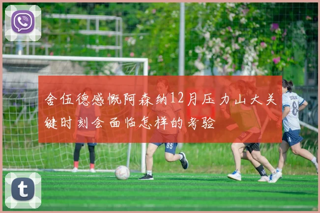 舍伍德感慨阿森纳12月压力山大关键时刻会面临怎样的考验