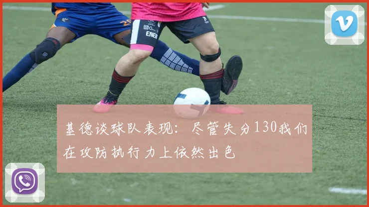 基德谈球队表现：尽管失分130我们在攻防执行力上依然出色