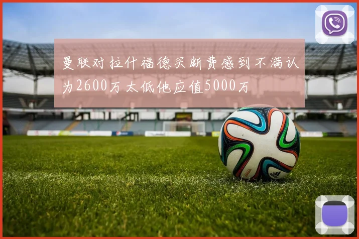 曼联对拉什福德买断费感到不满认为2600万太低他应值5000万