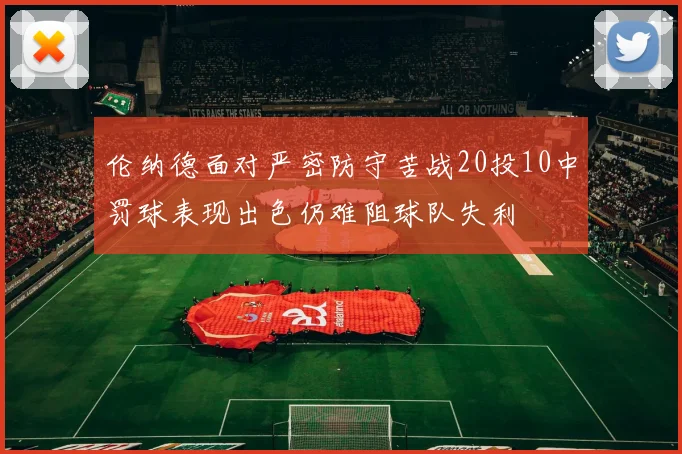 伦纳德面对严密防守苦战20投10中罚球表现出色仍难阻球队失利