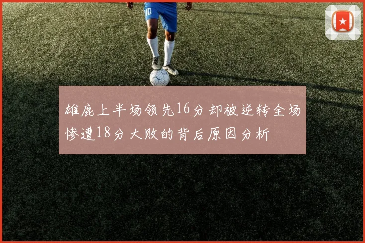 雄鹿上半场领先16分却被逆转全场惨遭18分大败的背后原因分析