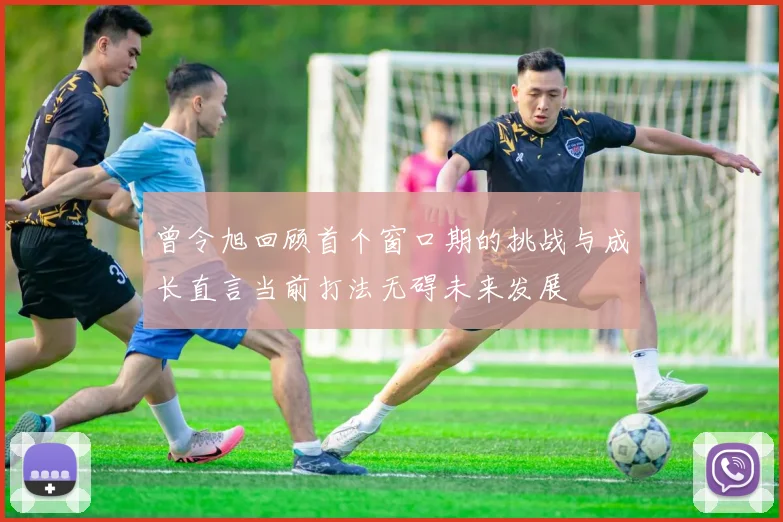 曾令旭回顾首个窗口期的挑战与成长直言当前打法无碍未来发展