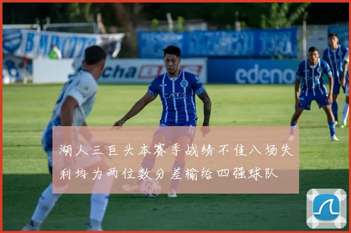 湖人三巨头本赛季战绩不佳八场失利均为两位数分差输给四强球队