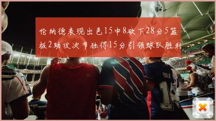 伦纳德表现出色15中8砍下28分5篮板2助攻次节独得15分引领球队胜利