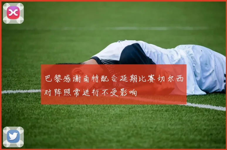 巴黎感谢南特配合延期比赛切尔西对阵照常进行不受影响
