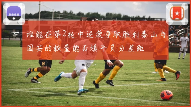 谁能在第2轮中逆袭争取胜利泰山与国安的较量能否填平负分差距