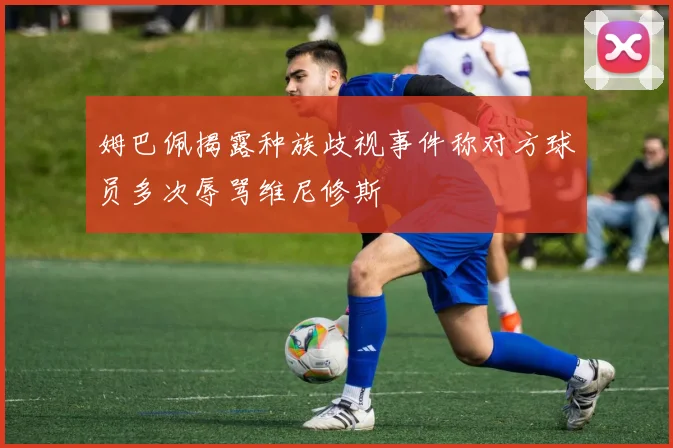 姆巴佩揭露种族歧视事件称对方球员多次辱骂维尼修斯