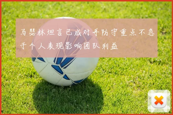 马瑟林坦言已成对手防守重点不急于个人表现影响团队利益