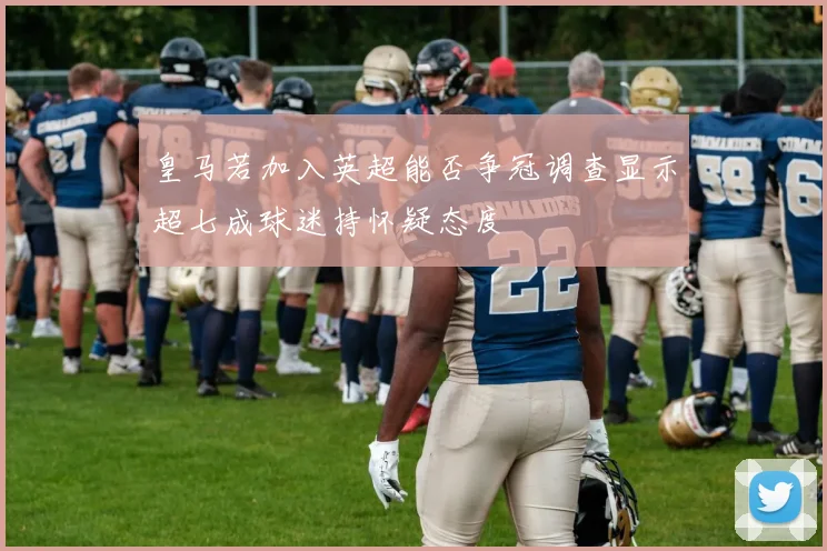 皇马若加入英超能否争冠调查显示超七成球迷持怀疑态度