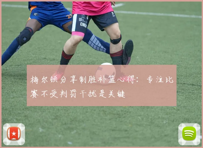 梅尔顿分享制胜补篮心得：专注比赛不受判罚干扰是关键