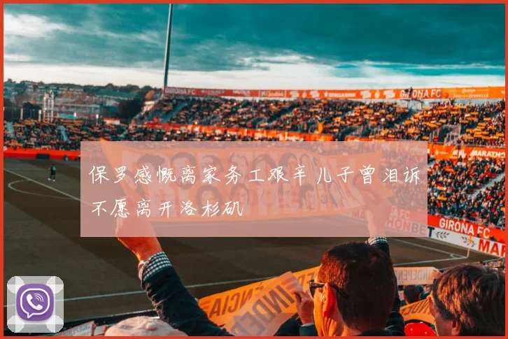 保罗感慨离家务工艰辛儿子曾泪诉不愿离开洛杉矶