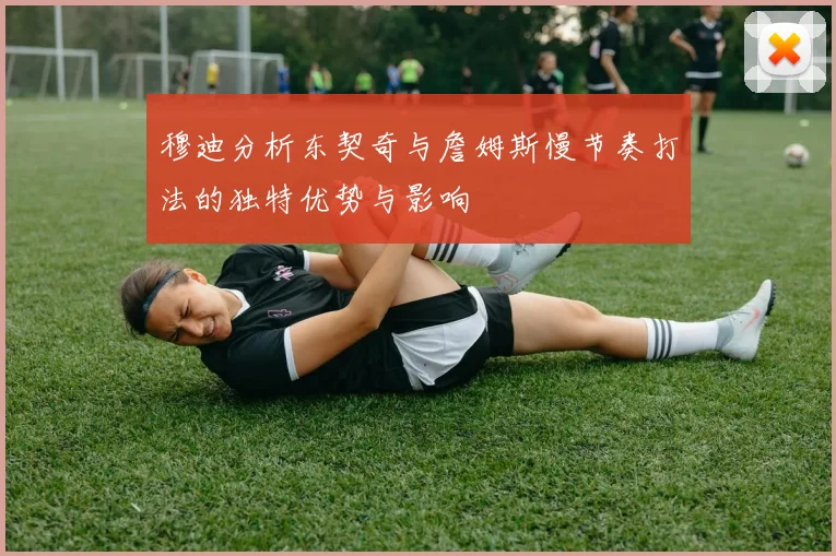 穆迪分析东契奇与詹姆斯慢节奏打法的独特优势与影响