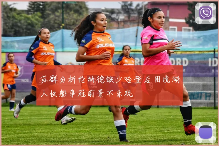 苏群分析伦纳德缺少哈登后困境湖人快船争冠前景不乐观