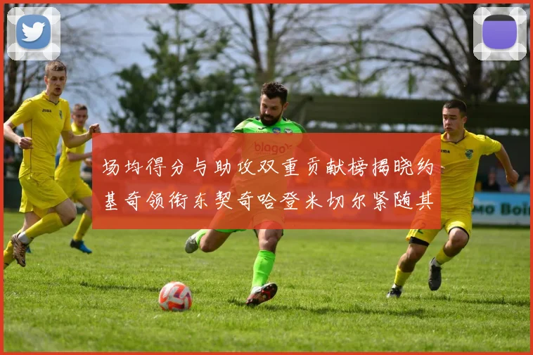 场均得分与助攻双重贡献榜揭晓约基奇领衔东契奇哈登米切尔紧随其后