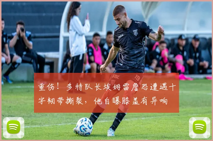 重伤！多特队长埃姆雷詹恐遭遇十字韧带撕裂，他自曝膝盖有异响