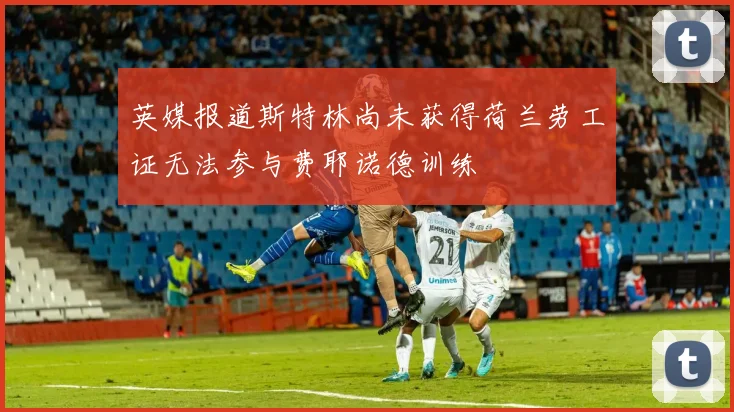 英媒报道斯特林尚未获得荷兰劳工证无法参与费耶诺德训练