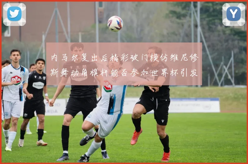 内马尔复出后精彩破门模仿维尼修斯舞动角旗杆能否参加世界杯引发热议