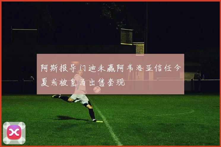 阿斯报导门迪未赢阿韦洛亚信任今夏或被皇马出售套现