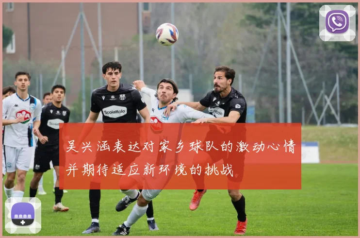 吴兴涵表达对家乡球队的激动心情并期待适应新环境的挑战