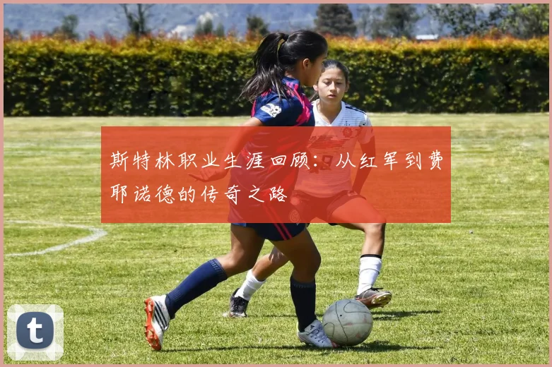 斯特林职业生涯回顾：从红军到费耶诺德的传奇之路