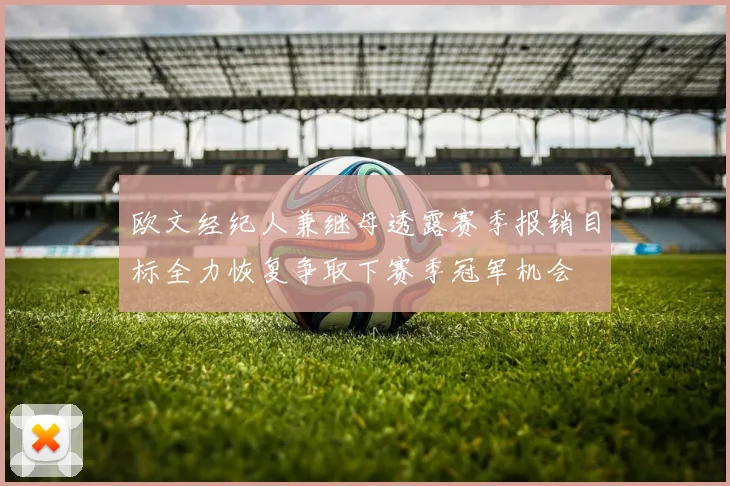 欧文经纪人兼继母透露赛季报销目标全力恢复争取下赛季冠军机会