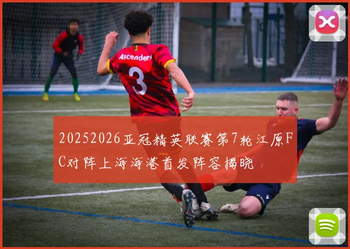 20252026亚冠精英联赛第7轮江原FC对阵上海海港首发阵容揭晓