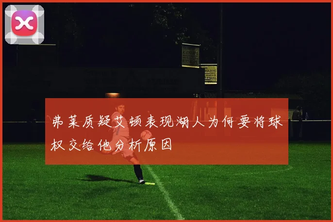 弗莱质疑艾顿表现湖人为何要将球权交给他分析原因