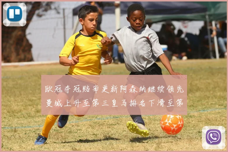 欧冠夺冠赔率更新阿森纳继续领先曼城上升至第三皇马排名下滑至第六
