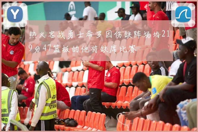 热火客战勇士希罗因伤缺阵场均219分47篮板的他将缺席比赛