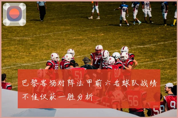 巴黎客场对阵法甲前六名球队战绩不佳仅获一胜分析